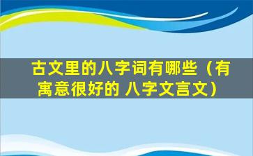 古文里的八字词有哪些（有寓意很好的 八字文言文）